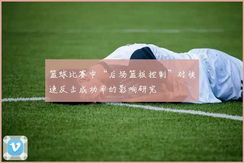 篮球比赛中“后场篮板控制”对快速反击成功率的影响研究