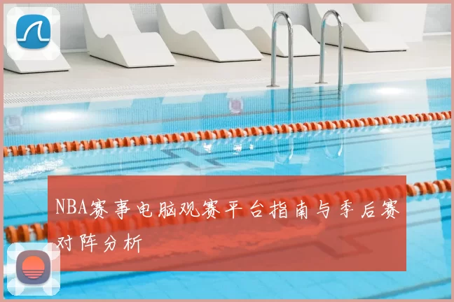 NBA赛事电脑观赛平台指南与季后赛对阵分析