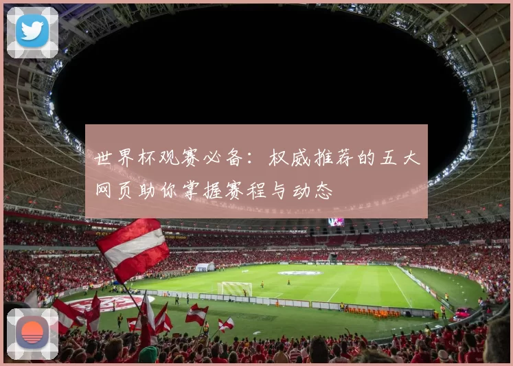 世界杯观赛必备：权威推荐的五大网页助你掌握赛程与动态