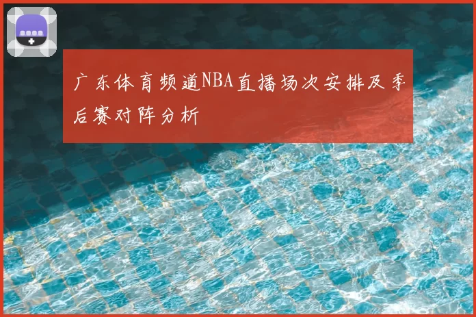 广东体育频道NBA直播场次安排及季后赛对阵分析