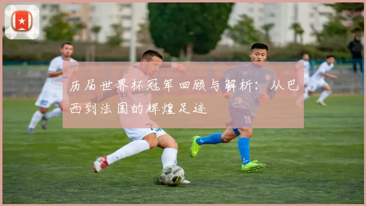 历届世界杯冠军回顾与解析：从巴西到法国的辉煌足迹