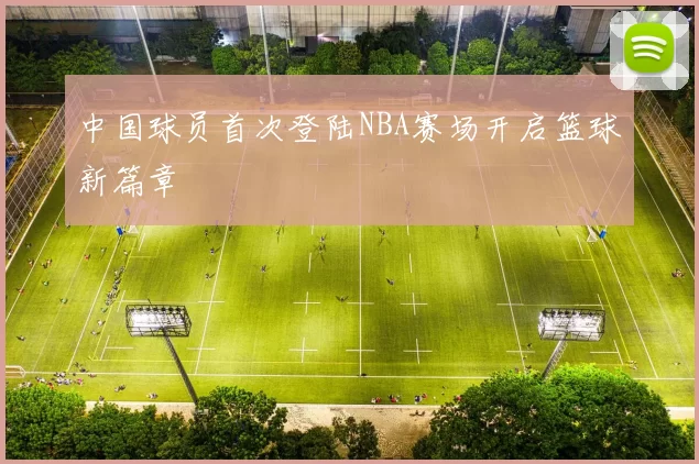 中国球员首次登陆NBA赛场开启篮球新篇章