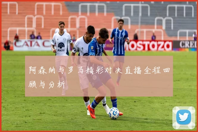 阿森纳与罗马精彩对决直播全程回顾与分析