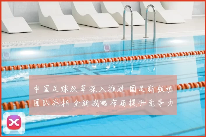中国足球改革深入推进 国足新教练团队亮相 全新战略布局提升竞争力