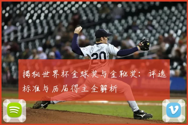 揭秘世界杯金球奖与金靴奖：评选标准与历届得主全解析