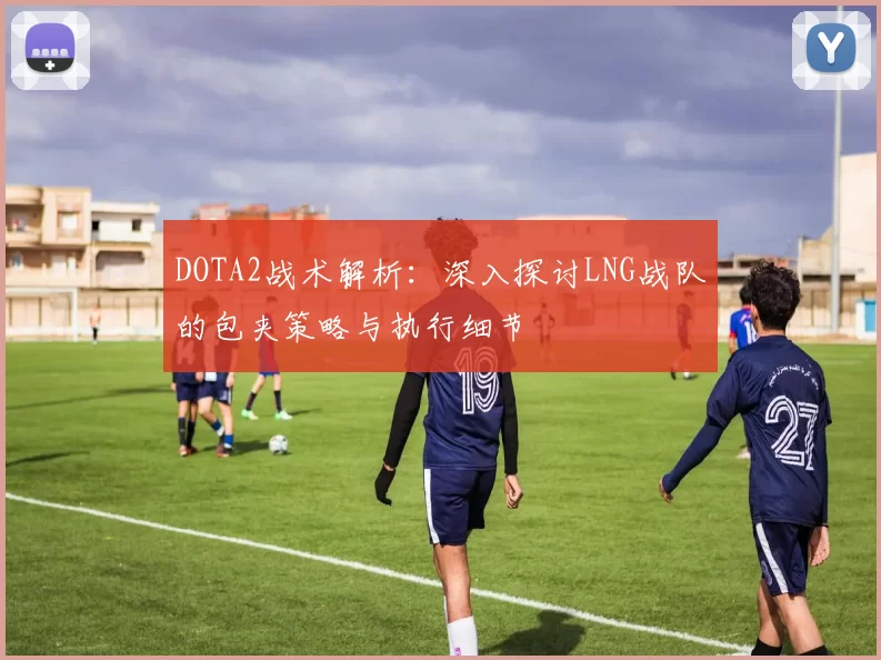 DOTA2战术解析：深入探讨LNG战队的包夹策略与执行细节