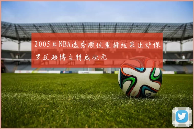2005年NBA选秀顺位重排结果出炉保罗反超博古特成状元