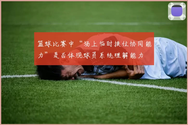 篮球比赛中“场上临时换位协同能力”是否体现球员系统理解能力