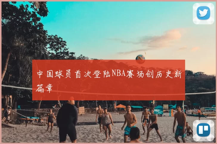 中国球员首次登陆NBA赛场创历史新篇章