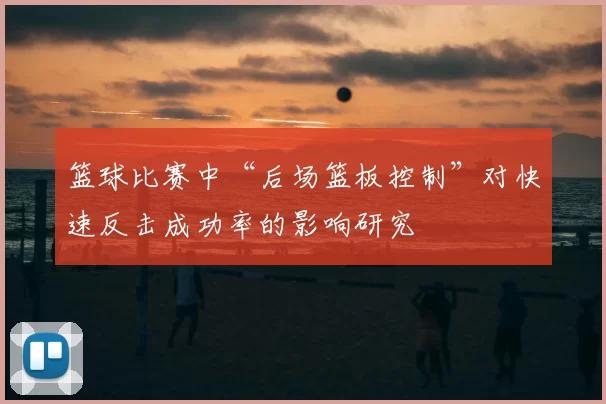 篮球比赛中“后场篮板控制”对快速反击成功率的影响研究