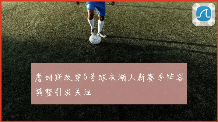 詹姆斯改穿6号球衣湖人新赛季阵容调整引发关注