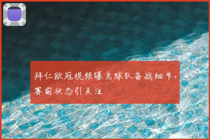 拜仁欧冠视频曝光球队备战细节,赛前状态引关注
