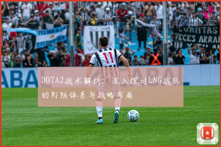 DOTA2战术解析：深入探讨LNG战队的盯防体系与战略布局