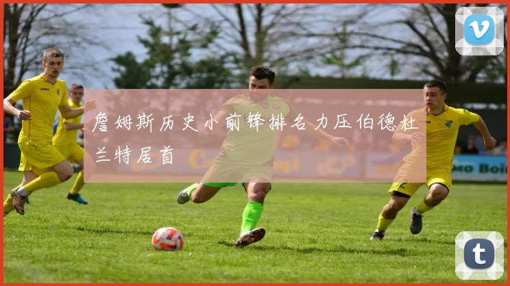 詹姆斯历史小前锋排名力压伯德杜兰特居首