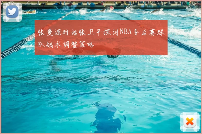 张曼源对话张卫平探讨NBA季后赛球队战术调整策略