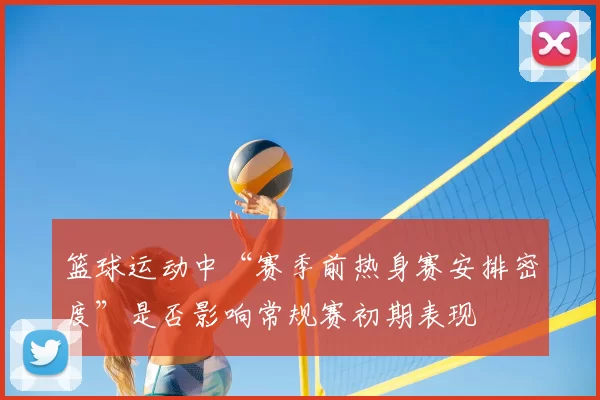 篮球运动中“赛季前热身赛安排密度”是否影响常规赛初期表现