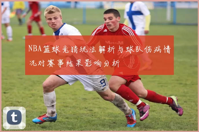 NBA篮球竞猜玩法解析与球队伤病情况对赛事结果影响分析