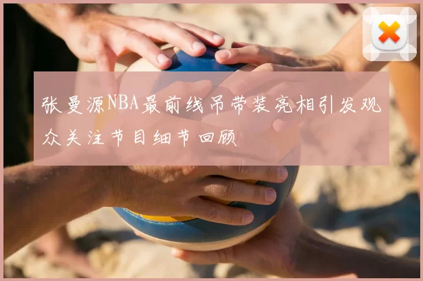 张曼源NBA最前线吊带装亮相引发观众关注节目细节回顾