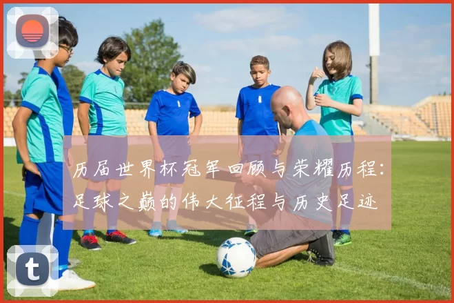 历届世界杯冠军回顾与荣耀历程：足球之巅的伟大征程与历史足迹