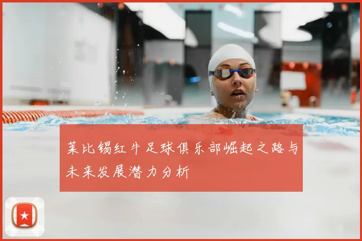 莱比锡红牛足球俱乐部崛起之路与未来发展潜力分析