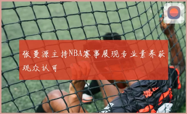 张曼源主持NBA赛事展现专业素养获观众认可