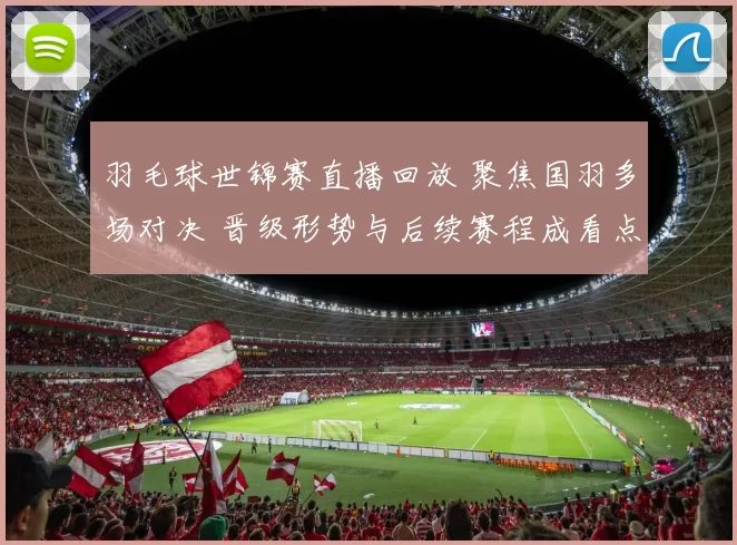 羽毛球世锦赛直播回放 聚焦国羽多场对决 晋级形势与后续赛程成看点