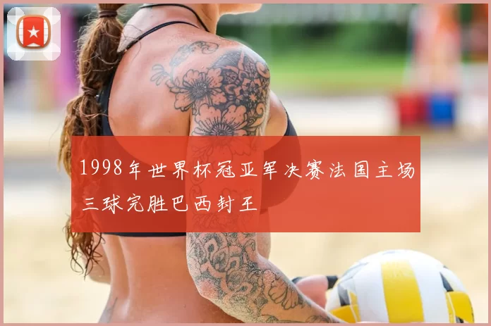 1998年世界杯冠亚军决赛法国主场三球完胜巴西封王