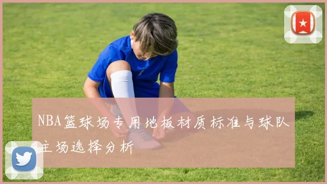 NBA篮球场专用地板材质标准与球队主场选择分析