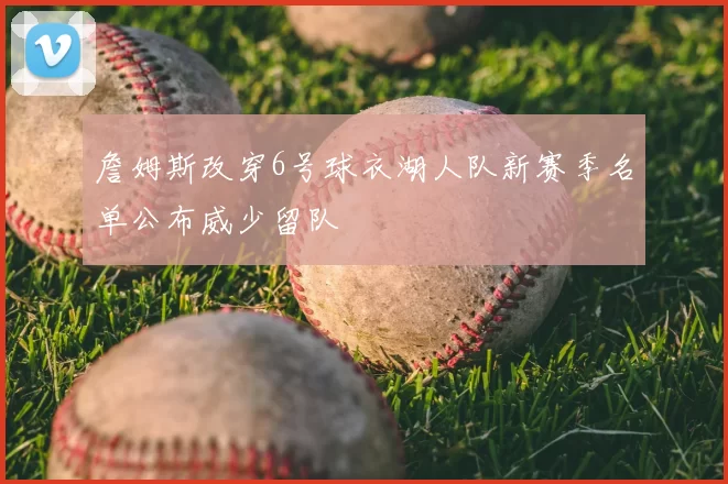 詹姆斯改穿6号球衣湖人队新赛季名单公布威少留队