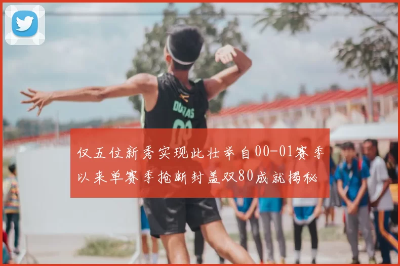 仅五位新秀实现此壮举自00-01赛季以来单赛季抢断封盖双80成就揭秘