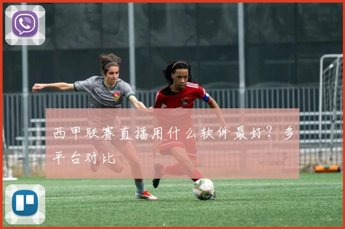 西甲联赛直播用什么软件最好?多平台对比