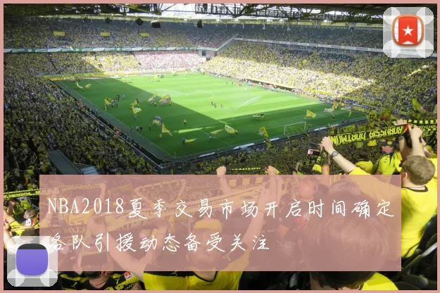 NBA2018夏季交易市场开启时间确定各队引援动态备受关注