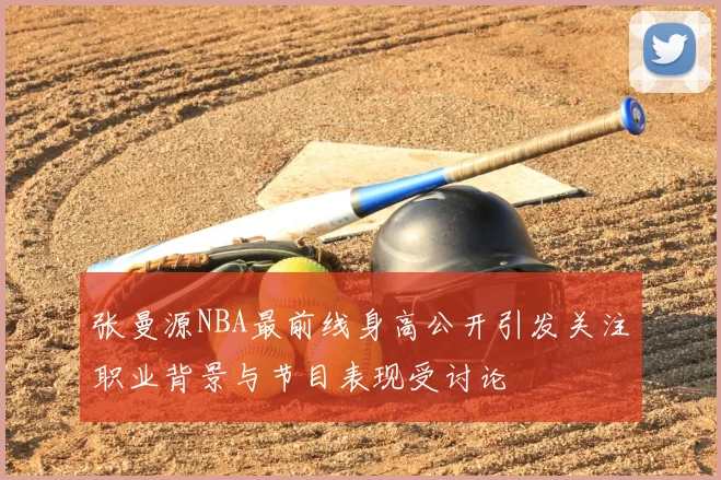 张曼源NBA最前线身高公开引发关注职业背景与节目表现受讨论