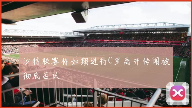 沙特联赛将如期进行C罗离开传闻被彻底否认