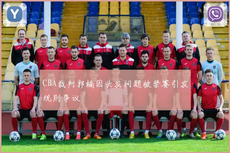 CBA裁判郭楠因头发问题被禁赛引发规则争议