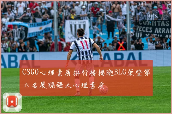 CSGO心理素质排行榜揭晓BLG荣登第六名展现强大心理素质