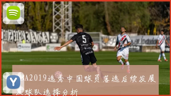 NBA2019选秀中国球员落选后续发展及球队选择分析