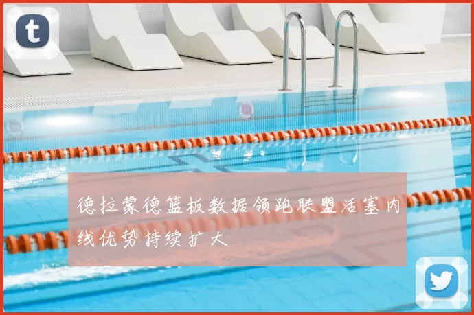 德拉蒙德篮板数据领跑联盟活塞内线优势持续扩大