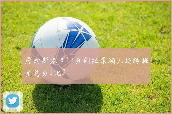 詹姆斯末节17分创纪录湖人逆转掘金总分1比3