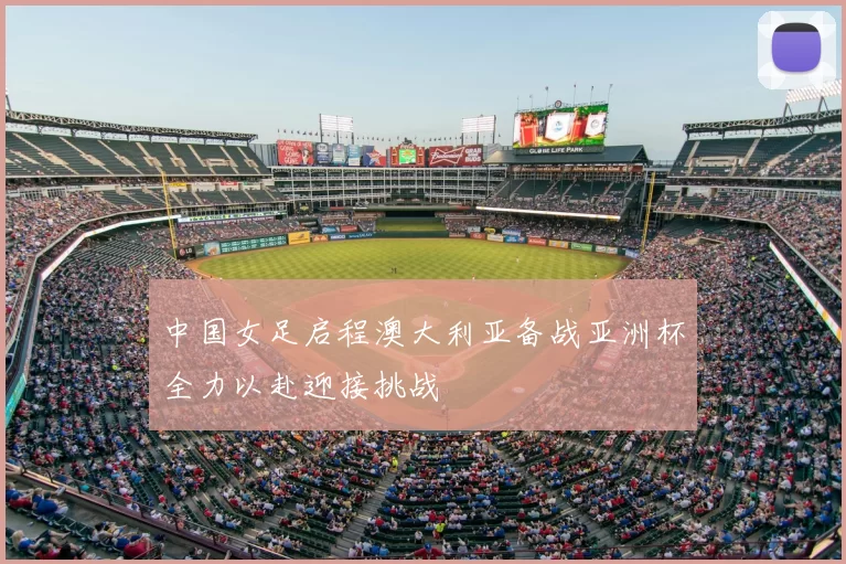 中国女足启程澳大利亚备战亚洲杯全力以赴迎接挑战