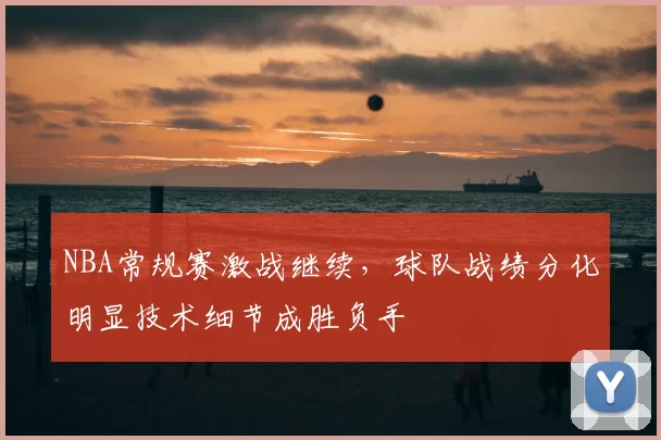 NBA常规赛激战继续，球队战绩分化明显技术细节成胜负手