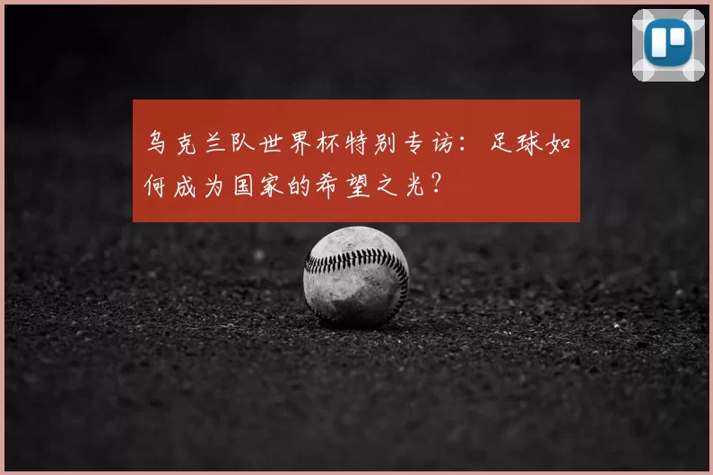乌克兰队世界杯特别专访:足球如何成为国家的希望之光?