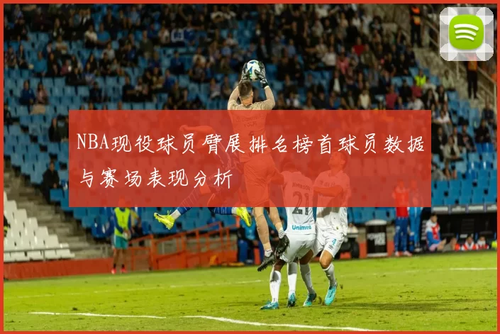 NBA现役球员臂展排名榜首球员数据与赛场表现分析