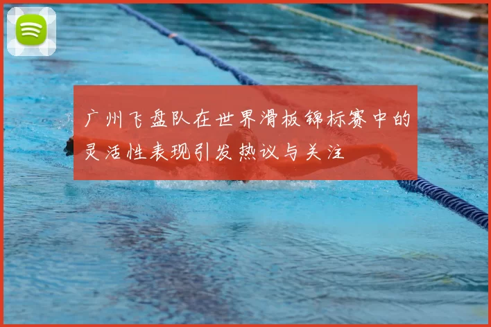 广州飞盘队在世界滑板锦标赛中的灵活性表现引发热议与关注