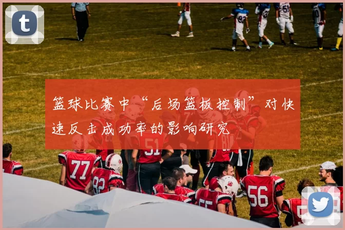 篮球比赛中“后场篮板控制”对快速反击成功率的影响研究