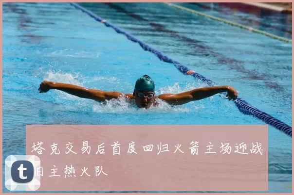 塔克交易后首度回归火箭主场迎战旧主热火队