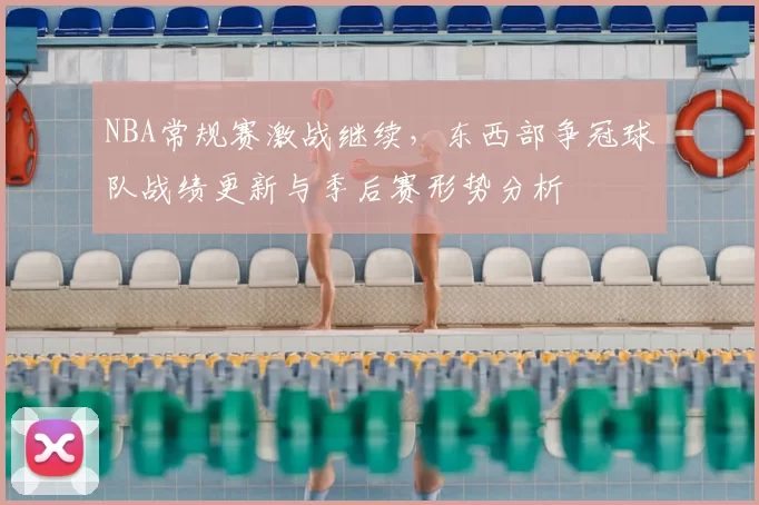 NBA常规赛激战继续，东西部争冠球队战绩更新与季后赛形势分析