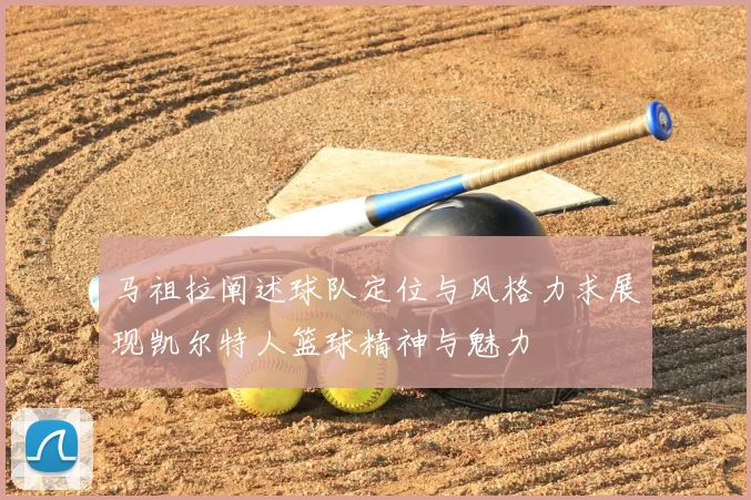 马祖拉阐述球队定位与风格力求展现凯尔特人篮球精神与魅力