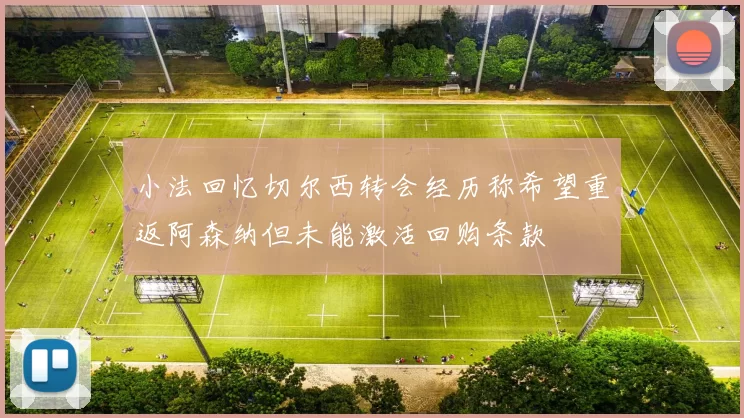 小法回忆切尔西转会经历称希望重返阿森纳但未能激活回购条款