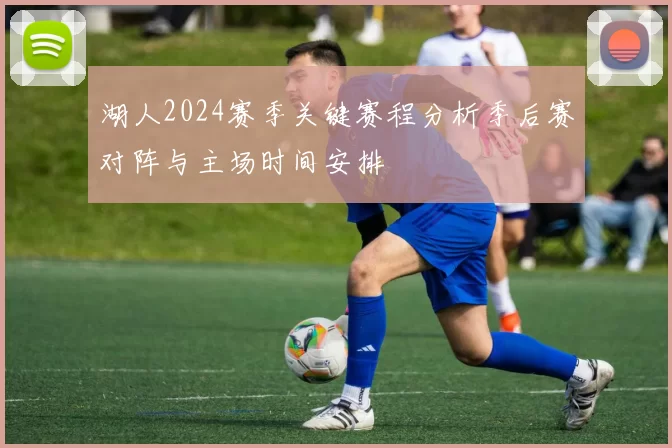 湖人2024赛季关键赛程分析季后赛对阵与主场时间安排